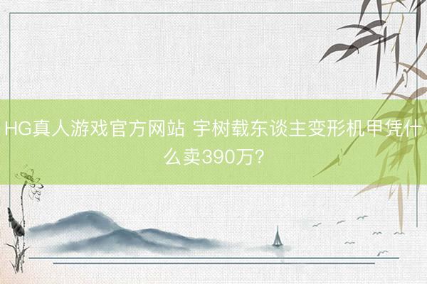 HG真人游戏官方网站 宇树载东谈主变形机甲凭什么卖390万？