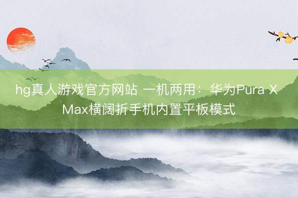 hg真人游戏官方网站 一机两用:华为Pura X Max横阔折手机内置平板模式