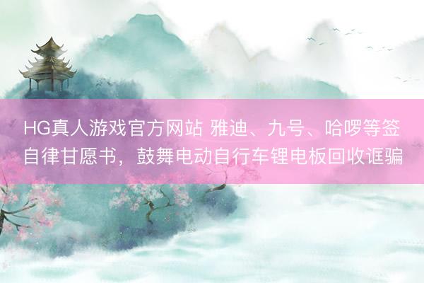 HG真人游戏官方网站 雅迪、九号、哈啰等签自律甘愿书，鼓舞电动自行车锂电板回收诓骗