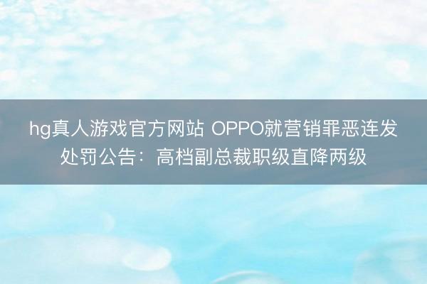 hg真人游戏官方网站 OPPO就营销罪恶连发处罚公告：高档副总裁职级直降两级