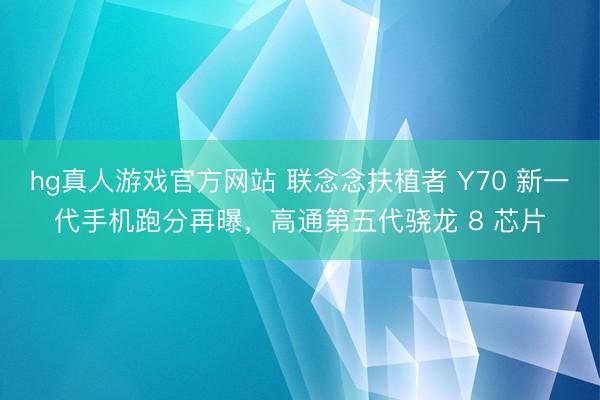 hg真人游戏官方网站 联念念扶植者 Y70 新一代手机跑分再曝，高通第五代骁龙 8 芯片