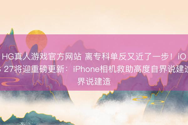 HG真人游戏官方网站 离专科单反又近了一步！iOS 27将迎重磅更新：iPhone相机救助高度自界说建造
