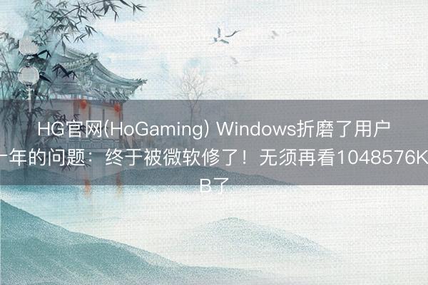 HG官网(HoGaming) Windows折磨了用户几十年的问题：终于被微软修了！无须再看1048576KB了