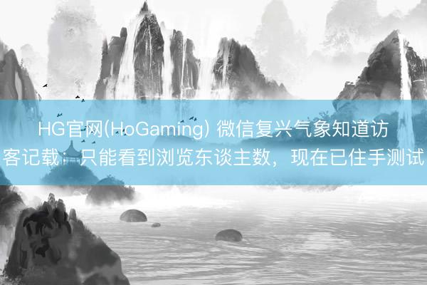 HG官网(HoGaming) 微信复兴气象知道访客记载：只能看到浏览东谈主数，现在已住手测试