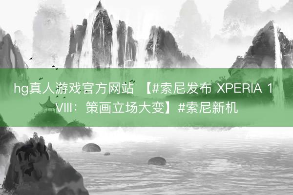 hg真人游戏官方网站 【#索尼发布 XPERIA 1 VIII：策画立场大变】#索尼新机