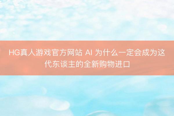 HG真人游戏官方网站 AI 为什么一定会成为这代东谈主的全新购物进口