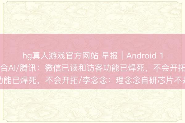 hg真人游戏官方网站 早报｜Android 17转型智能系统，深度整合AI/腾讯：微信已读和访客功能已焊死，不会开拓/李念念：理念念自研芯片不是跟风