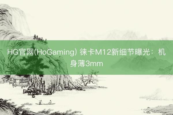 HG官网(HoGaming) 徕卡M12新细节曝光:机身薄3mm