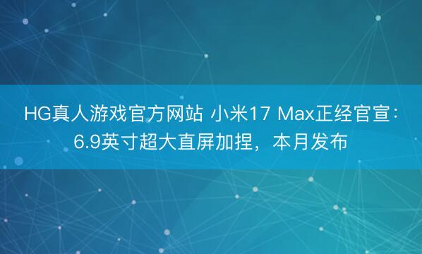 HG真人游戏官方网站 小米17 Max正经官宣：6.9英寸超大直屏加捏，本月发布