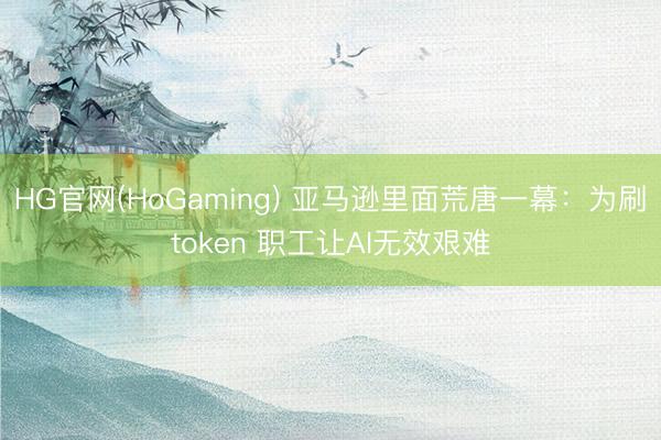 HG官网(HoGaming) 亚马逊里面荒唐一幕：为刷token 职工让AI无效艰难