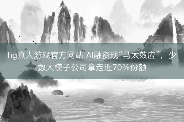 hg真人游戏官方网站 AI融资现“马太效应”，少数大模子公司拿走近70%份额