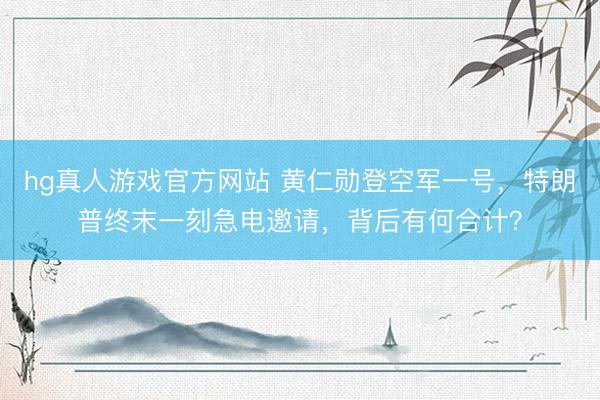hg真人游戏官方网站 黄仁勋登空军一号，特朗普终末一刻急电邀请，背后有何合计？