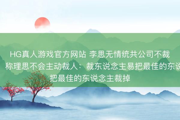 HG真人游戏官方网站 李思无情统共公司不裁东说念主,称理思不会主动裁人:裁东说念主易把最佳的东说念主裁掉