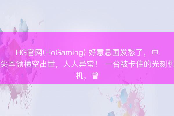 HG官网(HoGaming) 好意思国发愁了,中国顶尖本领横空出世,人人异常! 一台被卡住的光刻机,曾