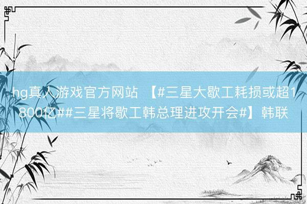 hg真人游戏官方网站 【#三星大歇工耗损或超1800亿##三星将歇工韩总理进攻开会#】韩联