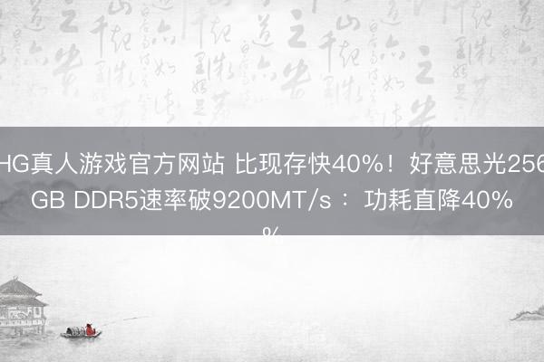 HG真人游戏官方网站 比现存快40%！好意思光256GB DDR5速率破9200MT/s ：功耗直降40%