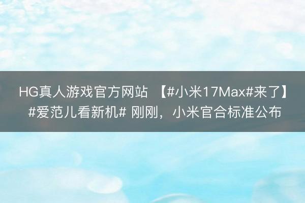 HG真人游戏官方网站 【#小米17Max#来了】 #爱范儿看新机# 刚刚，小米官合标准公布