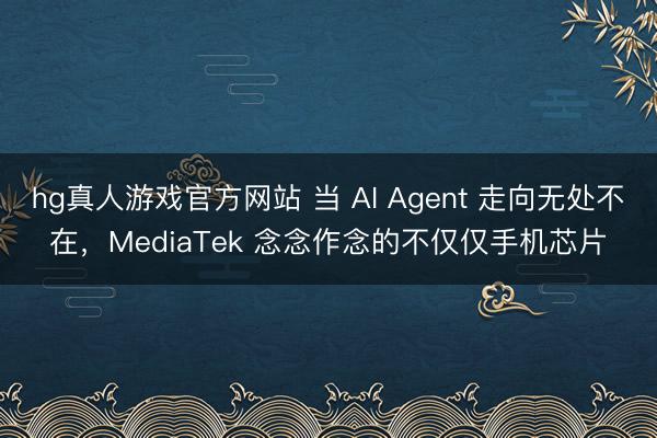 hg真人游戏官方网站 当 AI Agent 走向无处不在，MediaTek 念念作念的不仅仅手机芯片