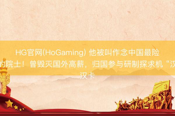 HG官网(HoGaming) 他被叫作念中国最险阻的院士！曾毁灭国外高薪，归国参与研制探求机 “汉卡