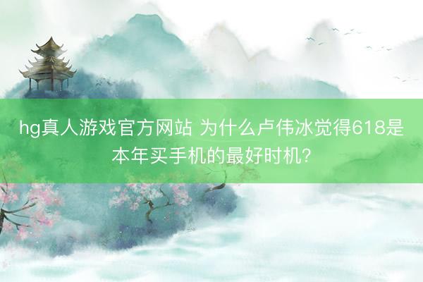 hg真人游戏官方网站 为什么卢伟冰觉得618是本年买手机的最好时机?