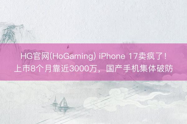 HG官网(HoGaming) iPhone 17卖疯了！上市8个月靠近3000万，国产手机集体破防