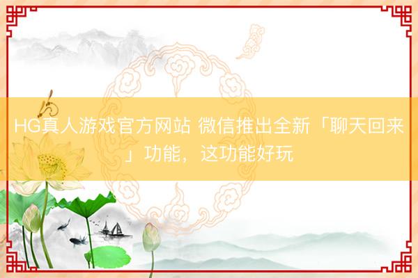 HG真人游戏官方网站 微信推出全新「聊天回来」功能，这功能好玩