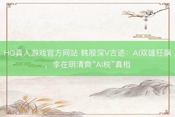 HG真人游戏官方网站 韩股深V古迹：AI双雄狂飙，李在明清爽“AI税”真相