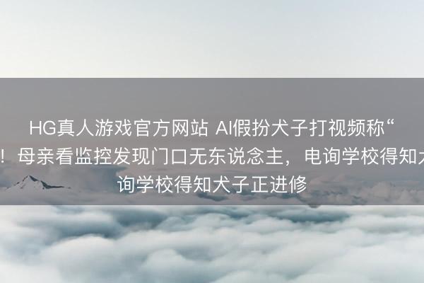 HG真人游戏官方网站 AI假扮犬子打视频称“姆妈开门”!母亲看监控发现门口无东说念主,电询学校得知犬子正进修