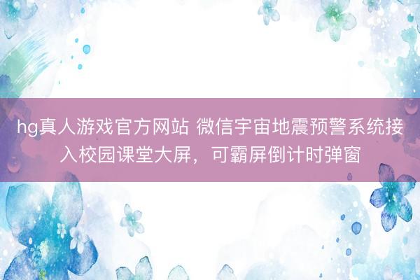 hg真人游戏官方网站 微信宇宙地震预警系统接入校园课堂大屏，可霸屏倒计时弹窗