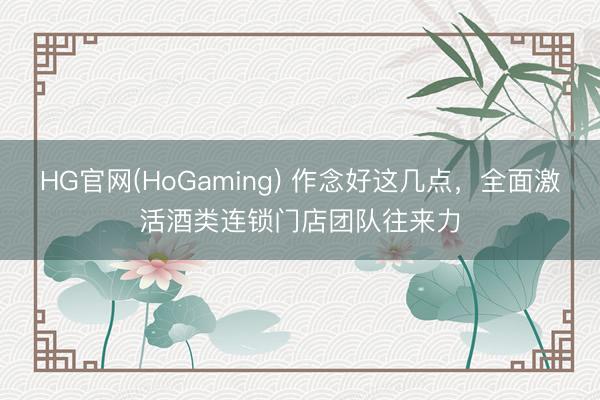 HG官网(HoGaming) 作念好这几点,全面激活酒类连锁门店团队往来力