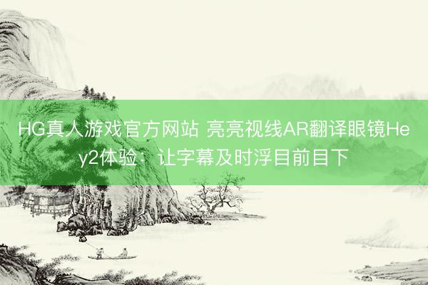 HG真人游戏官方网站 亮亮视线AR翻译眼镜Hey2体验:让字幕及时浮目前目下