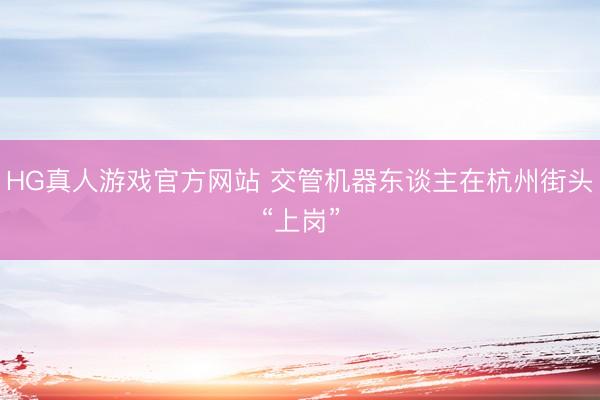 HG真人游戏官方网站 交管机器东谈主在杭州街头“上岗”
