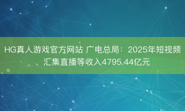 HG真人游戏官方网站 广电总局：2025年短视频、汇集直播等收入4795.44亿元