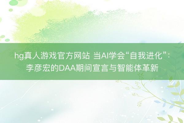 hg真人游戏官方网站 当AI学会“自我进化”：李彦宏的DAA期间宣言与智能体革新