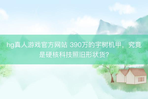 hg真人游戏官方网站 390万的宇树机甲,究竟是硬核科技照旧形状货?