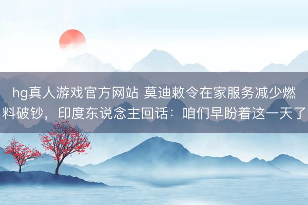 hg真人游戏官方网站 莫迪敕令在家服务减少燃料破钞,印度东说念主回话:咱们早盼着这一天了