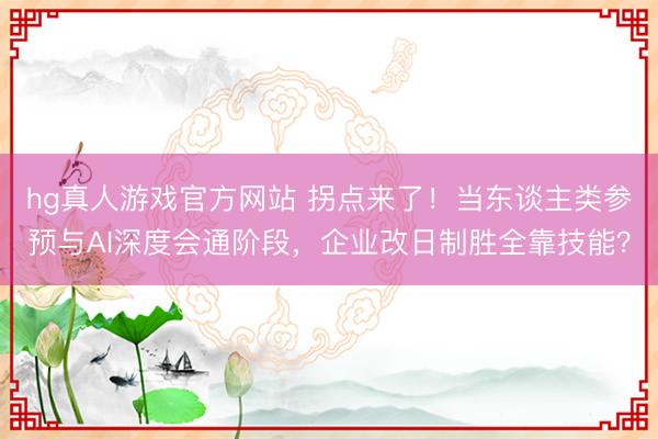 hg真人游戏官方网站 拐点来了!当东谈主类参预与AI深度会通阶段,企业改日制胜全靠技能?
