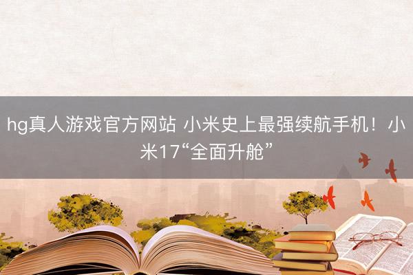 hg真人游戏官方网站 小米史上最强续航手机!小米17“全面升舱”