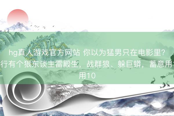 hg真人游戏官方网站 你以为猛男只在电影里？施行有个狠东谈主雷殿生，战群狼、躲巨蟒，蓄意用10