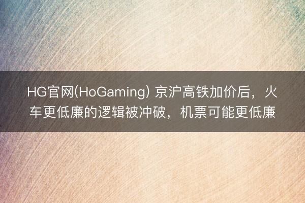 HG官网(HoGaming) 京沪高铁加价后,火车更低廉的逻辑被冲破,机票可能更低廉