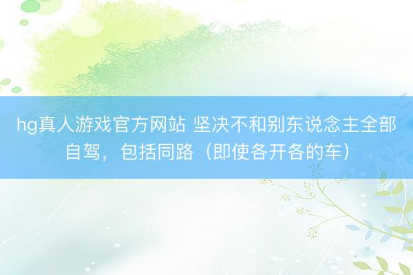 hg真人游戏官方网站 坚决不和别东说念主全部自驾,包括同路(即使各开各的车)