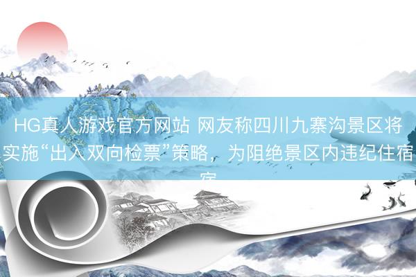 HG真人游戏官方网站 网友称四川九寨沟景区将实施“出入双向检票”策略，为阻绝景区内违纪住宿
