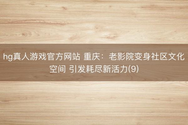 hg真人游戏官方网站 重庆：老影院变身社区文化空间 引发耗尽新活力(9)