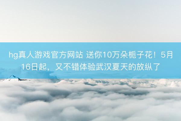 hg真人游戏官方网站 送你10万朵栀子花！5月16日起，又不错体验武汉夏天的放纵了
