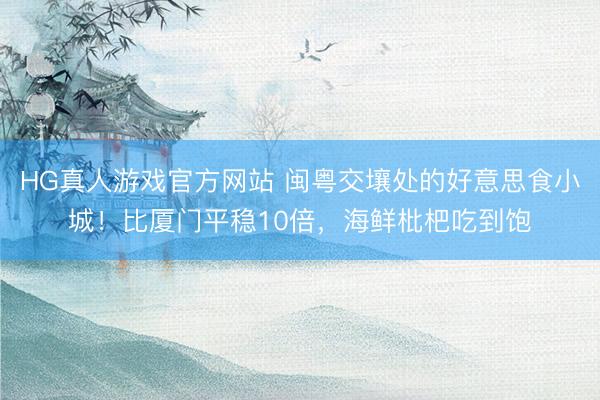 HG真人游戏官方网站 闽粤交壤处的好意思食小城！比厦门平稳10倍，海鲜枇杷吃到饱