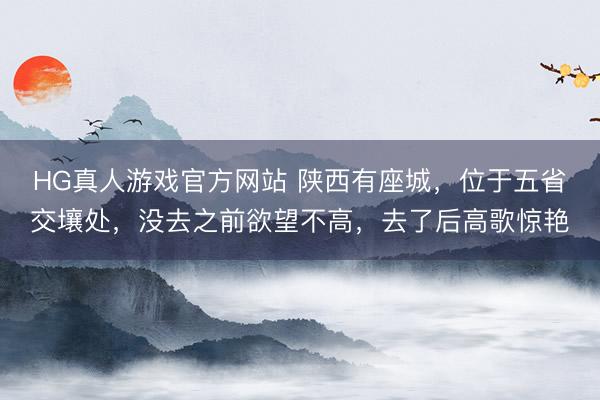 HG真人游戏官方网站 陕西有座城,位于五省交壤处,没去之前欲望不高,去了后高歌惊艳