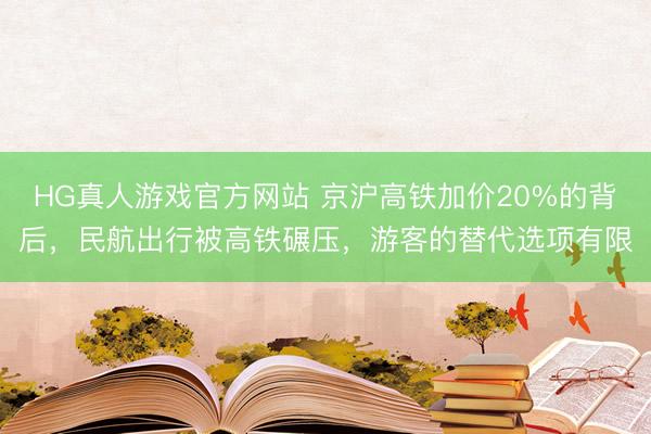 HG真人游戏官方网站 京沪高铁加价20%的背后，民航出行被高铁碾压，游客的替代选项有限