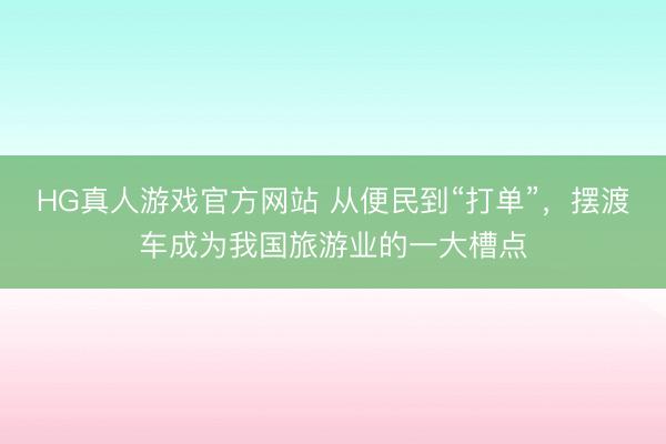 HG真人游戏官方网站 从便民到“打单”，摆渡车成为我国旅游业的一大槽点