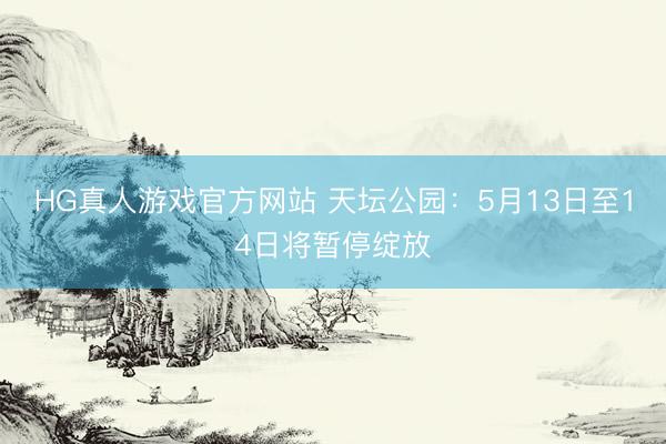 HG真人游戏官方网站 天坛公园：5月13日至14日将暂停绽放