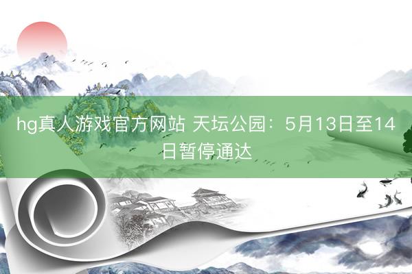 hg真人游戏官方网站 天坛公园：5月13日至14日暂停通达